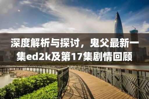 深度解析與探討，鬼父最新一集ed2k及第17集劇情回顧