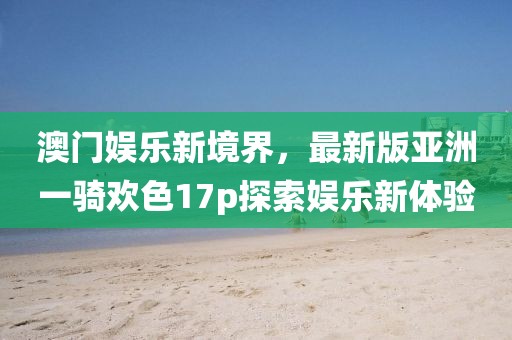 澳門娛樂(lè)新境界，最新版亞洲一騎歡色17p探索娛樂(lè)新體驗(yàn)