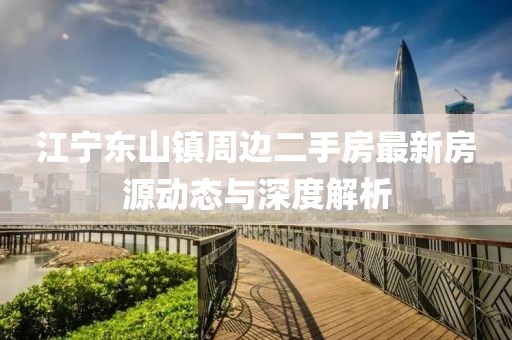 江寧東山鎮(zhèn)周邊二手房最新房源動態(tài)與深度解析