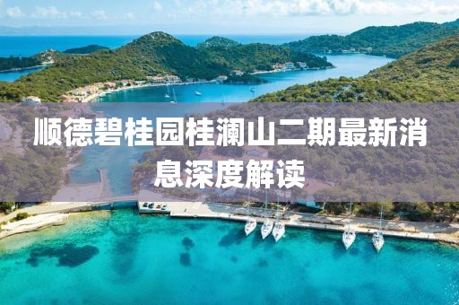 順德碧桂園桂瀾山二期最新消息深度解讀