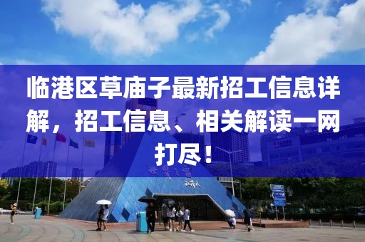 臨港區(qū)草廟子最新招工信息詳解，招工信息、相關(guān)解讀一網(wǎng)打盡！