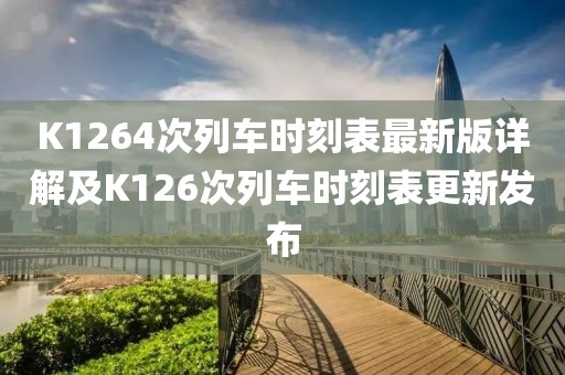 K1264次列車時(shí)刻表最新版詳解及K126次列車時(shí)刻表更新發(fā)布