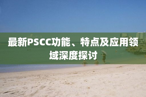 最新PSCC功能、特點(diǎn)及應(yīng)用領(lǐng)域深度探討