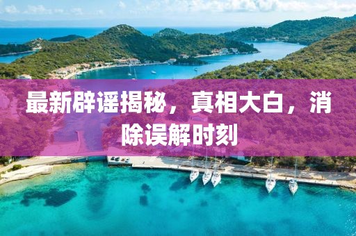 最新辟謠揭秘，真相大白，消除誤解時刻