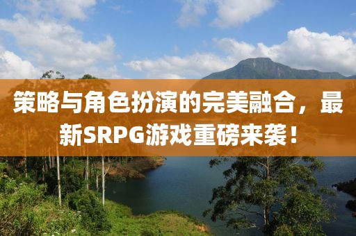 策略與角色扮演的完美融合，最新SRPG游戲重磅來襲！