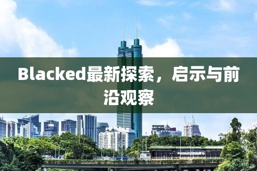 Blacked最新探索，啟示與前沿觀察
