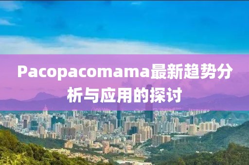 Pacopacomama最新趨勢分析與應用的探討