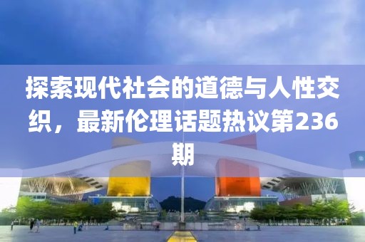 探索現(xiàn)代社會(huì)的道德與人性交織，最新倫理話題熱議第236期