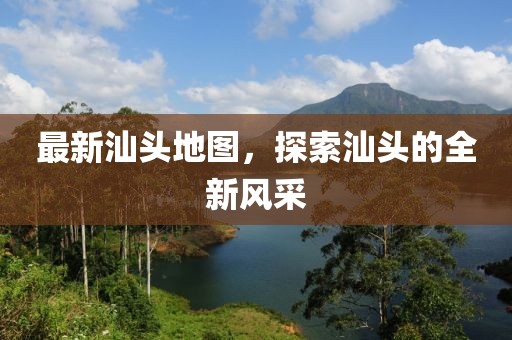 最新汕頭地圖，探索汕頭的全新風采