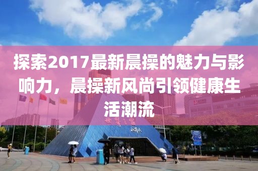 探索2017最新晨操的魅力與影響力，晨操新風(fēng)尚引領(lǐng)健康生活潮流
