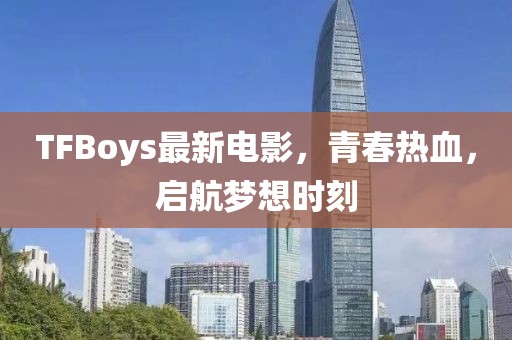 TFBoys最新電影，青春熱血，啟航夢想時刻