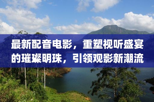 最新配音電影，重塑視聽(tīng)盛宴的璀璨明珠，引領(lǐng)觀影新潮流