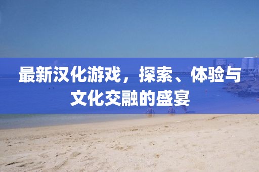 最新漢化游戲，探索、體驗(yàn)與文化交融的盛宴