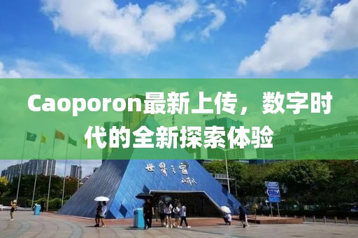Caoporon最新上傳，數(shù)字時代的全新探索體驗