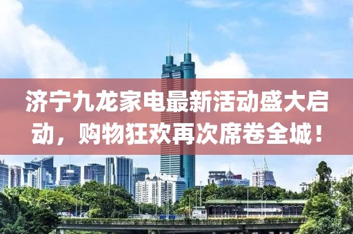 濟寧九龍家電最新活動盛大啟動，購物狂歡再次席卷全城！