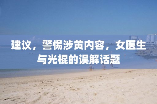 建議，警惕涉黃內(nèi)容，女醫(yī)生與光棍的誤解話題