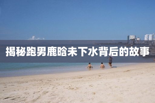 揭秘跑男鹿晗未下水背后的故事