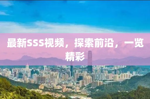 最新SSS視頻，探索前沿，一覽精彩