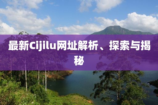 最新Cijilu網(wǎng)址解析、探索與揭秘