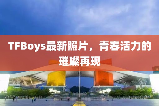 TFBoys最新照片，青春活力的璀璨再現(xiàn)