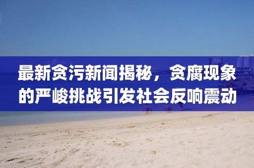 最新貪污新聞揭秘，貪腐現(xiàn)象的嚴(yán)峻挑戰(zhàn)引發(fā)社會(huì)反響震動(dòng)