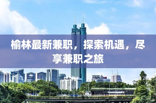 榆林最新兼職，探索機遇，盡享兼職之旅