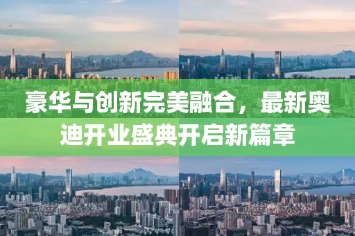 豪華與創(chuàng)新完美融合，最新奧迪開業(yè)盛典開啟新篇章