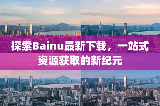 探索Bainu最新下載，一站式資源獲取的新紀元