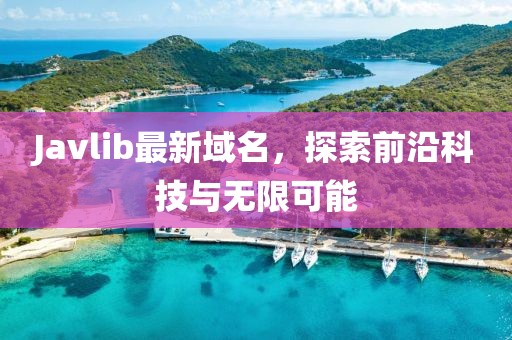 Javlib最新域名，探索前沿科技與無限可能