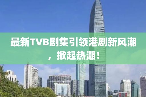 最新TVB劇集引領(lǐng)港劇新風(fēng)潮，掀起熱潮！