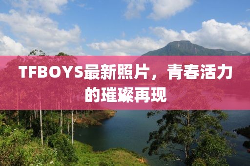 TFBOYS最新照片，青春活力的璀璨再現