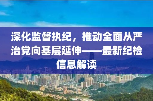 深化監(jiān)督執(zhí)紀(jì)，推動(dòng)全面從嚴(yán)治黨向基層延伸——最新紀(jì)檢信息解讀