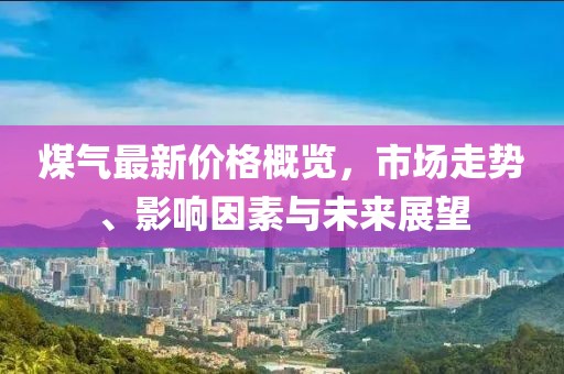 煤氣最新價(jià)格概覽，市場(chǎng)走勢(shì)、影響因素與未來展望