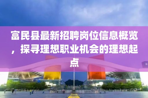 富民縣最新招聘崗位信息概覽，探尋理想職業(yè)機(jī)會(huì)的理想起點(diǎn)