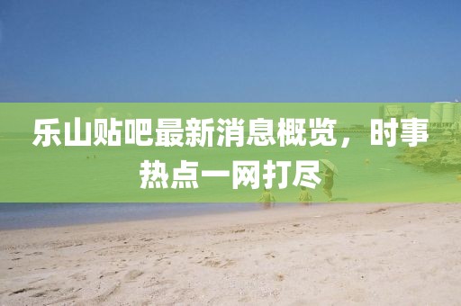 樂山貼吧最新消息概覽，時事熱點一網(wǎng)打盡