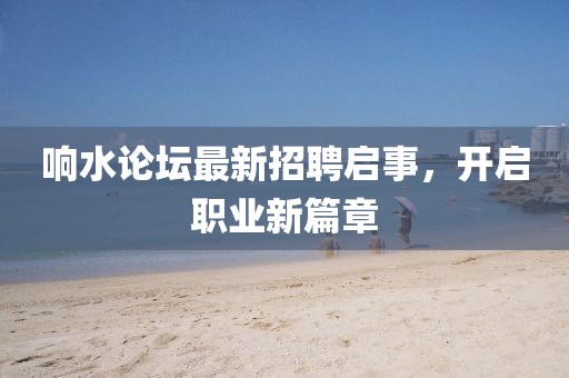 響水論壇最新招聘啟事，開啟職業(yè)新篇章