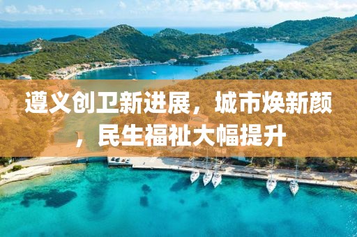 遵義創(chuàng)衛(wèi)新進(jìn)展，城市煥新顏，民生福祉大幅提升