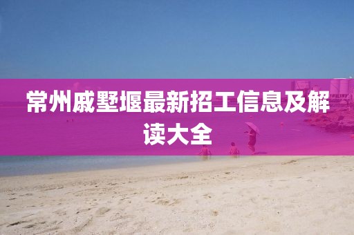 常州戚墅堰最新招工信息及解讀大全