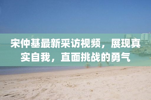 宋仲基最新采訪視頻，展現(xiàn)真實自我，直面挑戰(zhàn)的勇氣