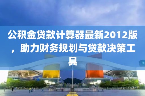 公積金貸款計(jì)算器最新2012版，助力財(cái)務(wù)規(guī)劃與貸款決策工具