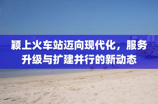 穎上火車站邁向現(xiàn)代化，服務升級與擴建并行的新動態(tài)