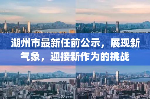 湖州市最新任前公示，展現(xiàn)新氣象，迎接新作為的挑戰(zhàn)