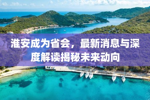 淮安成為省會(huì)，最新消息與深度解讀揭秘未來動(dòng)向