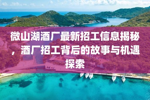 微山湖酒廠最新招工信息揭秘，酒廠招工背后的故事與機遇探索