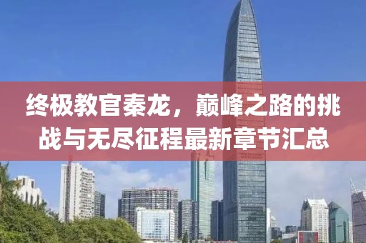 終極教官秦龍，巔峰之路的挑戰(zhàn)與無盡征程最新章節(jié)匯總