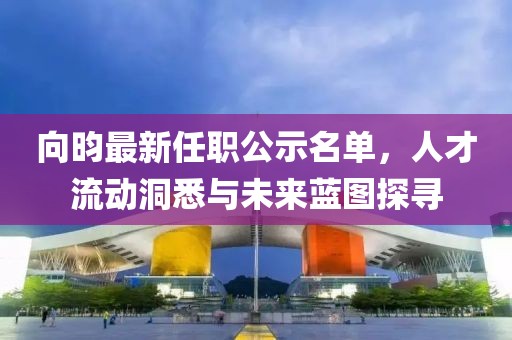 向昀最新任職公示名單，人才流動洞悉與未來藍圖探尋