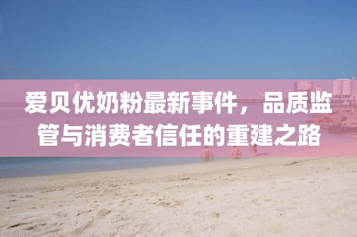 愛貝優(yōu)奶粉最新事件，品質(zhì)監(jiān)管與消費(fèi)者信任的重建之路