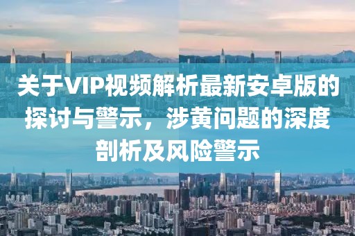 關(guān)于VIP視頻解析最新安卓版的探討與警示，涉黃問題的深度剖析及風(fēng)險(xiǎn)警示