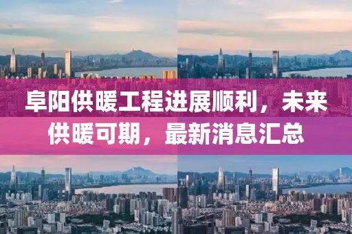 阜陽供暖工程進(jìn)展順利，未來供暖可期，最新消息匯總