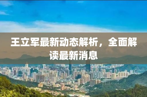 王立軍最新動態(tài)解析，全面解讀最新消息